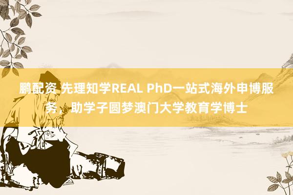 鹏配资 先理知学REAL PhD一站式海外申博服务，助学子圆梦澳门大学教育学博士