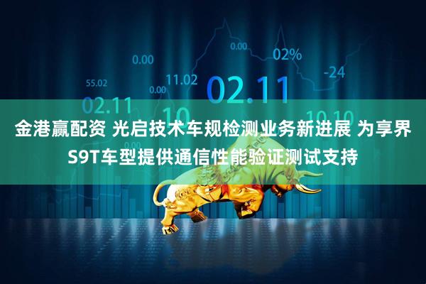 金港赢配资 光启技术车规检测业务新进展 为享界S9T车型提供通信性能验证测试支持