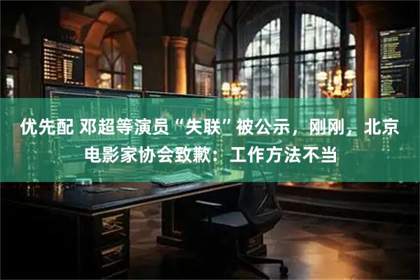 优先配 邓超等演员“失联”被公示，刚刚，北京电影家协会致歉：工作方法不当