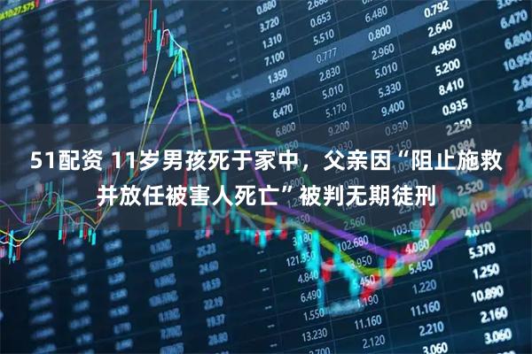51配资 11岁男孩死于家中，父亲因“阻止施救并放任被害人死亡”被判无期徒刑
