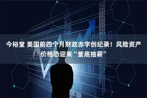 今裕堂 美国前四个月财政赤字创纪录！风险资产价格恐迎来“釜底抽薪”