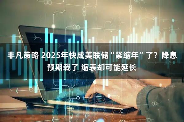 非凡策略 2025年快成美联储“紧缩年”了？降息预期栽了 缩表却可能延长