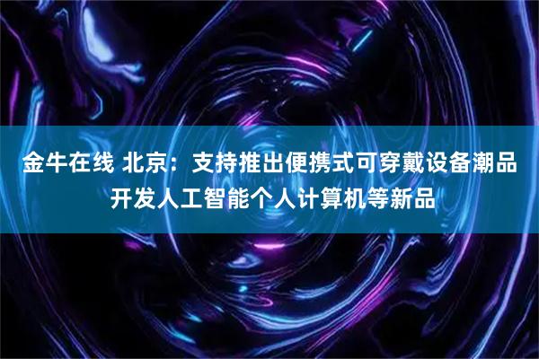 金牛在线 北京：支持推出便携式可穿戴设备潮品 开发人工智能个人计算机等新品