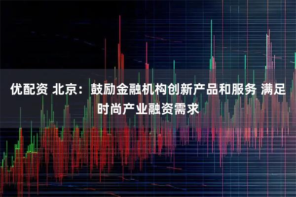 优配资 北京：鼓励金融机构创新产品和服务 满足时尚产业融资需求