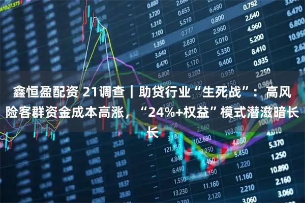 鑫恒盈配资 21调查｜助贷行业“生死战”：高风险客群资金成本高涨，“24%+权益”模式潜滋暗长
