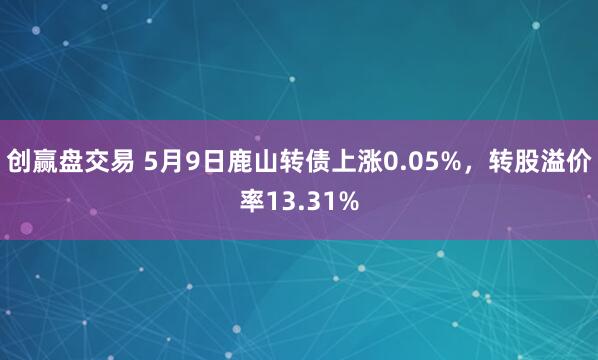 创赢盘交易 5月9日鹿山转债上涨0.05%，转股溢价率13.31%