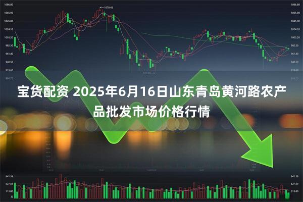 宝货配资 2025年6月16日山东青岛黄河路农产品批发市场价格行情