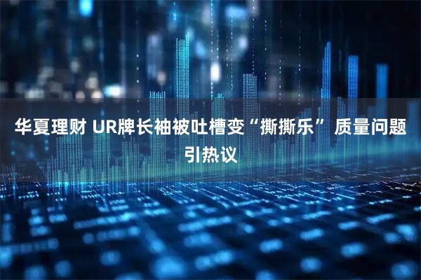 华夏理财 UR牌长袖被吐槽变“撕撕乐” 质量问题引热议