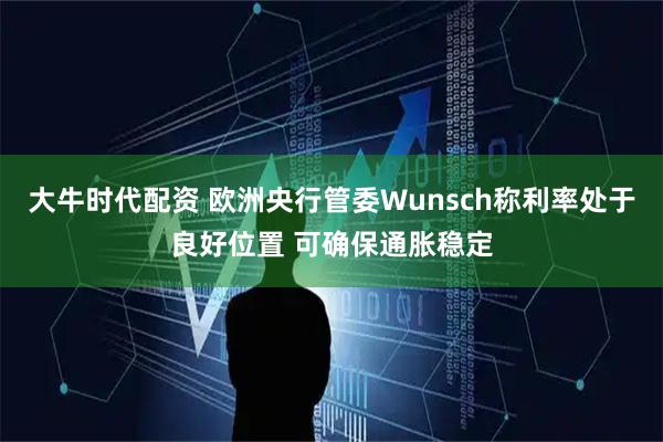 大牛时代配资 欧洲央行管委Wunsch称利率处于良好位置 可确保通胀稳定