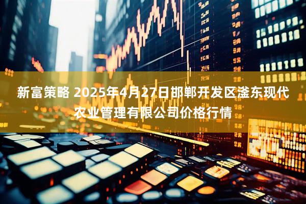 新富策略 2025年4月27日邯郸开发区滏东现代农业管理有限公司价格行情