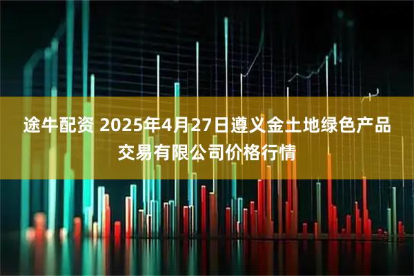 途牛配资 2025年4月27日遵义金土地绿色产品交易有限公司价格行情