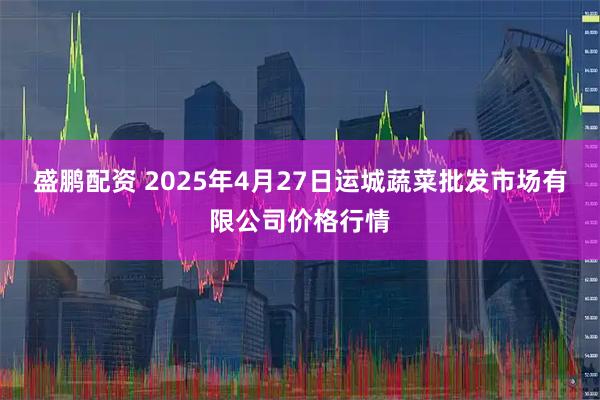 盛鹏配资 2025年4月27日运城蔬菜批发市场有限公司价格行情