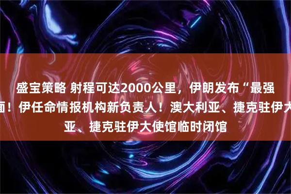 盛宝策略 射程可达2000公里，伊朗发布“最强杀器”导弹画面！伊任命情报机构新负责人！澳大利亚、捷克驻伊大使馆临时闭馆
