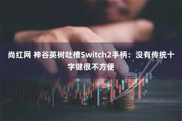 尚红网 神谷英树吐槽Switch2手柄：没有传统十字键很不方便