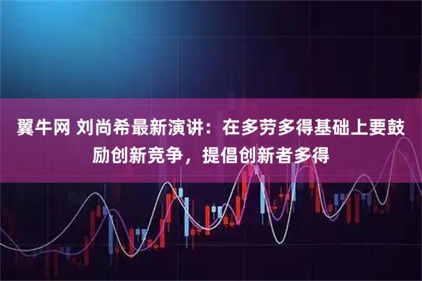 翼牛网 刘尚希最新演讲：在多劳多得基础上要鼓励创新竞争，提倡创新者多得