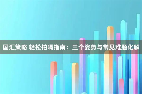 国汇策略 轻松拍嗝指南：三个姿势与常见难题化解