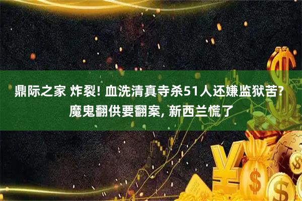 鼎际之家 炸裂! 血洗清真寺杀51人还嫌监狱苦? 魔鬼翻供要翻案, 新西兰慌了