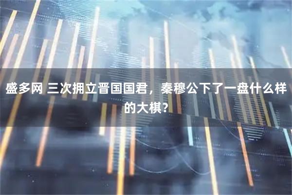 盛多网 三次拥立晋国国君，秦穆公下了一盘什么样的大棋？