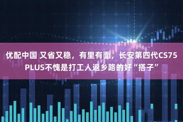 优配中国 又省又稳，有里有面，长安第四代CS75PLUS不愧是打工人返乡路的好“搭子”