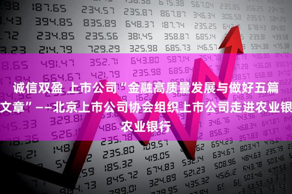 诚信双盈 上市公司“金融高质量发展与做好五篇大文章”——北京上市公司协会组织上市公司走进农业银行