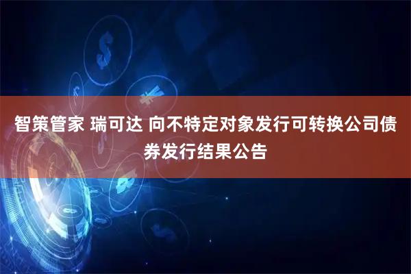 智策管家 瑞可达 向不特定对象发行可转换公司债券发行结果公告