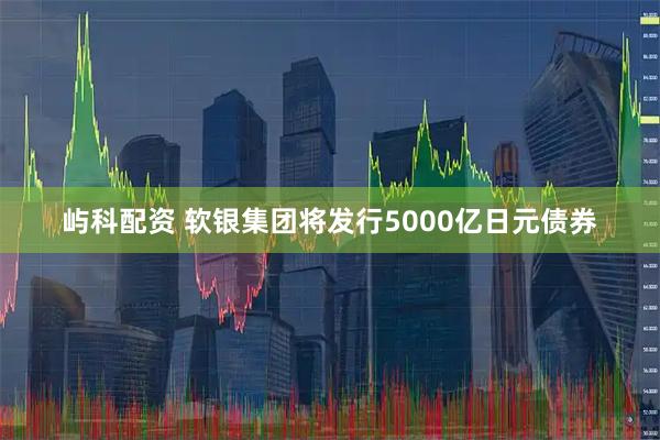 屿科配资 软银集团将发行5000亿日元债券