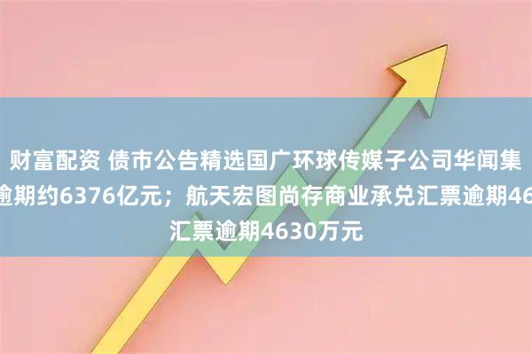 财富配资 债市公告精选国广环球传媒子公司华闻集团债务逾期约6376亿元；航天宏图尚存商业承兑汇票逾期4630万元