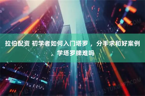 拉伯配资 初学者如何入门塔罗 ，分手求和好案例，学塔罗牌难吗